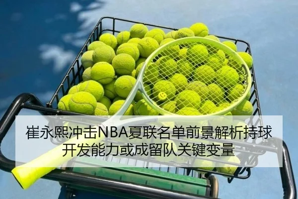 崔永熙冲击NBA夏联名单前景解析持球开发能力或成留队关键变量